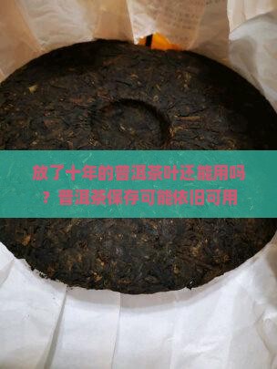 放了十年的普洱茶叶还能用吗？普洱茶保存可能依旧可用