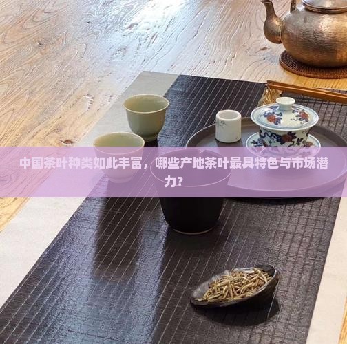 中国茶叶种类如此丰富，哪些产地茶叶最具特色与市场潜力？