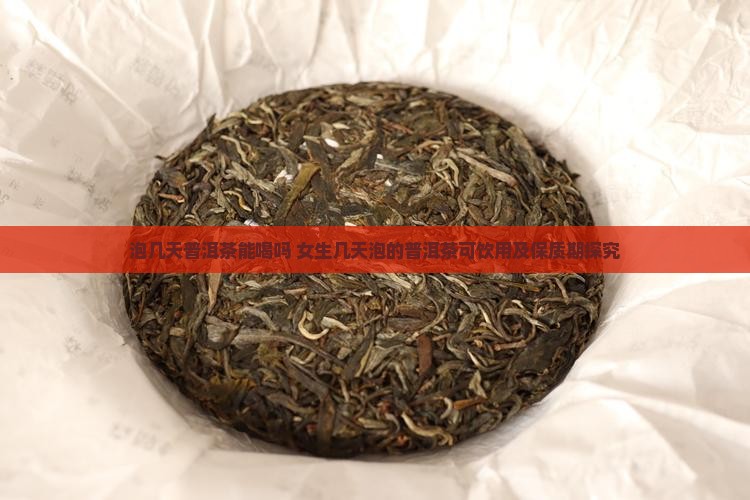 泡几天普洱茶能喝吗 女生几天泡的普洱茶可饮用及保质期探究