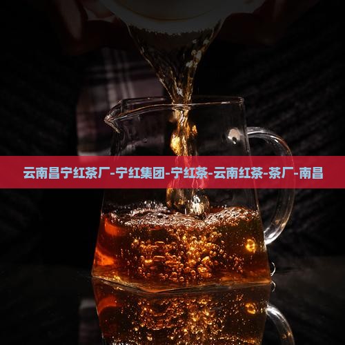 云南昌宁红茶厂-宁红集团-宁红茶-云南红茶-茶厂-南昌