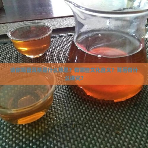 请你喝普洱茶是什么意思？有哪些文化含义？背后有什么讲究？