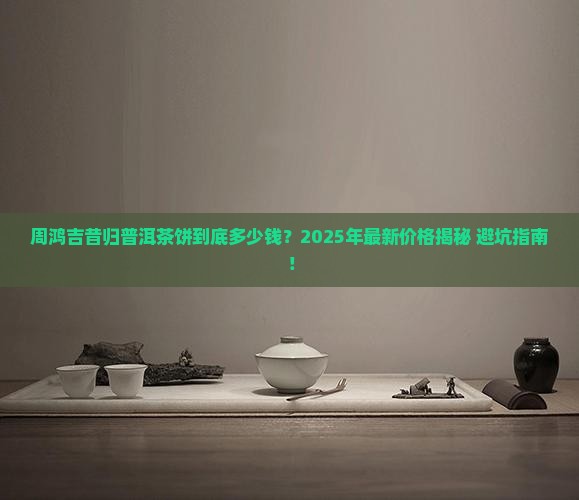 周鸿吉昔归普洱茶饼价格