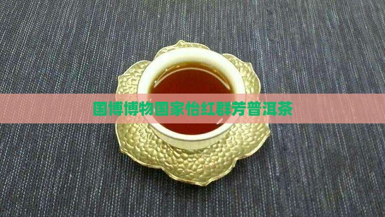 国博怡红群芳普洱茶