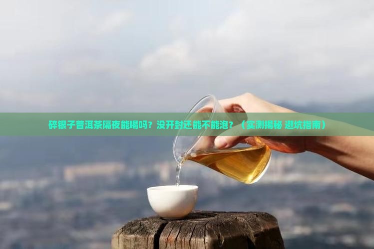 碎银子普洱茶隔夜能喝吗没开封
