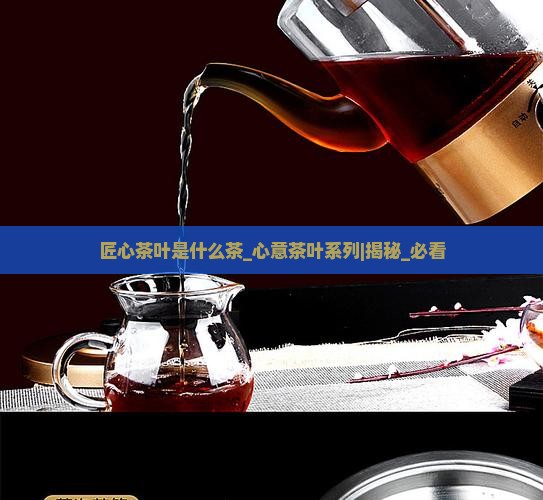 匠心茶叶是什么茶心意茶叶系列