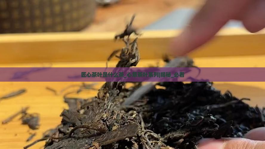 匠心茶叶是什么茶心意茶叶系列