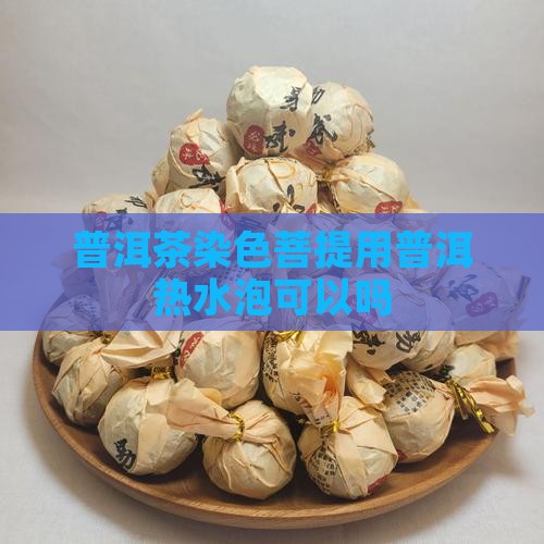 普洱茶染色菩提用热水泡可以吗