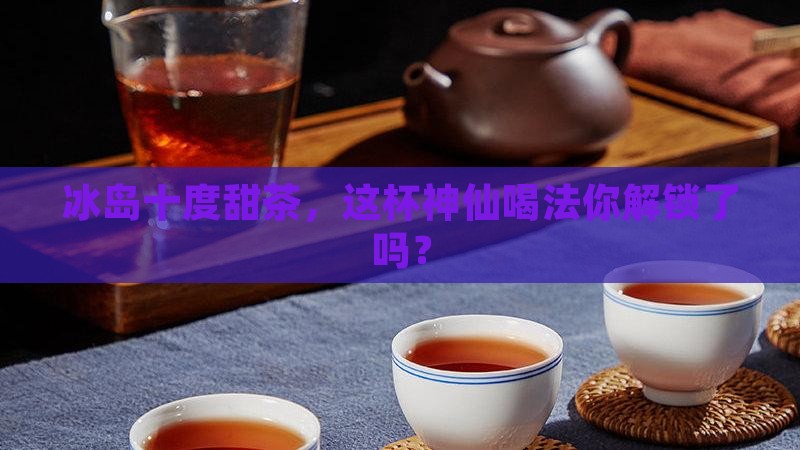 冰岛十度甜茶怎么泡
