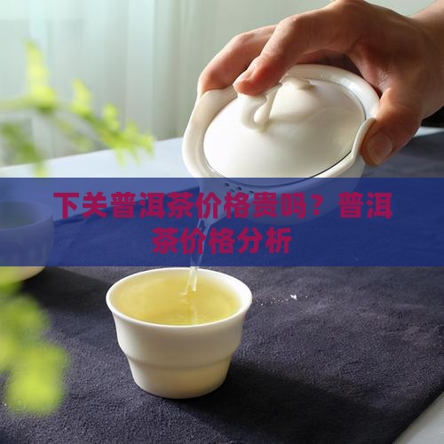 下关普洱茶贵吗