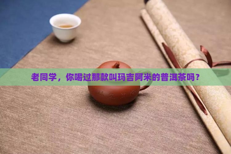 老同学普洱茶玛吉阿米