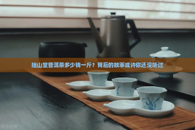 拙山堂普洱茶价格多少一斤 拙山堂普洱茶价格多少一斤