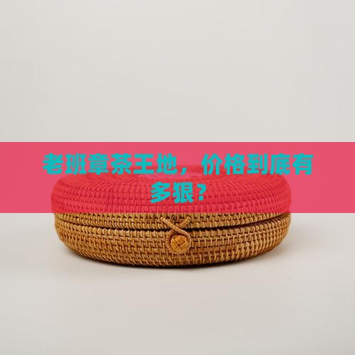 勐海县老班章价格 勐海县老班章价格
