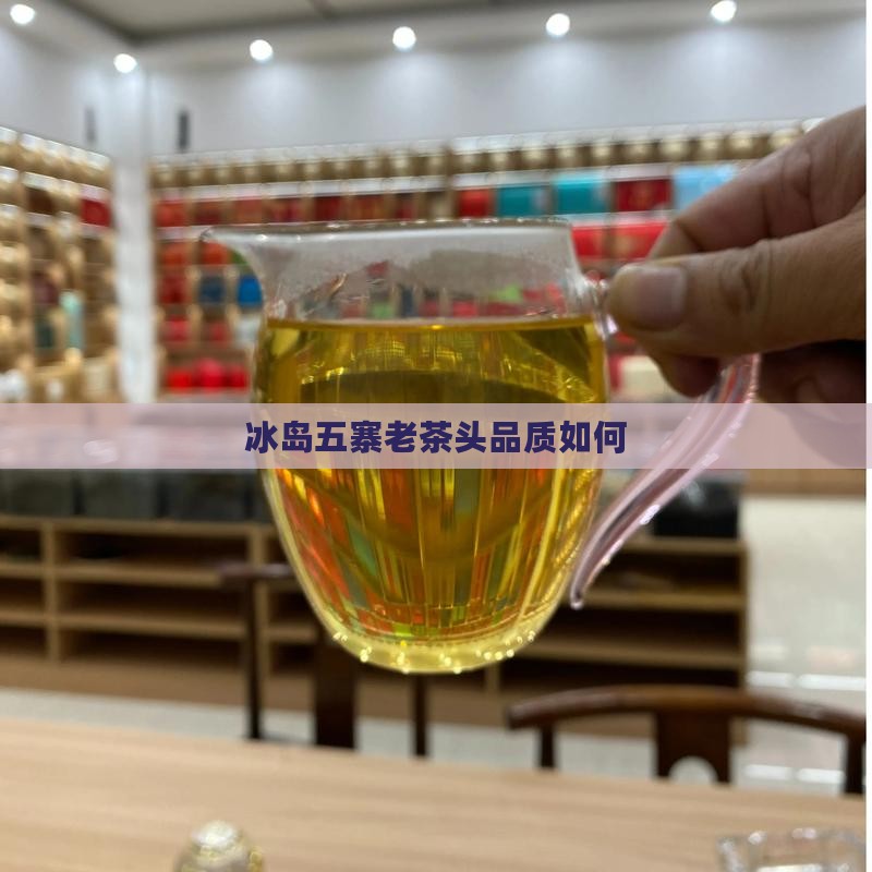 冰岛五寨老茶头怎么样