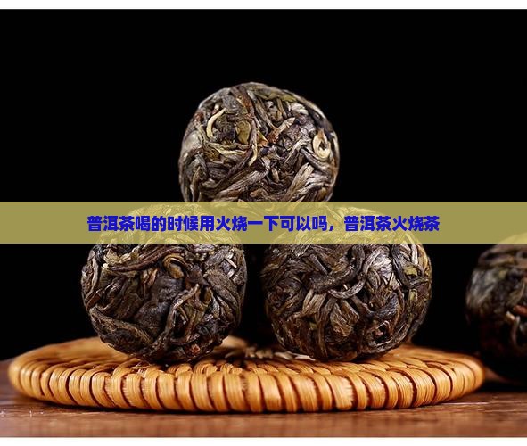 普洱茶喝的时候用火烧一下