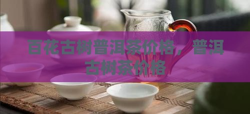 百花树古树茶价格