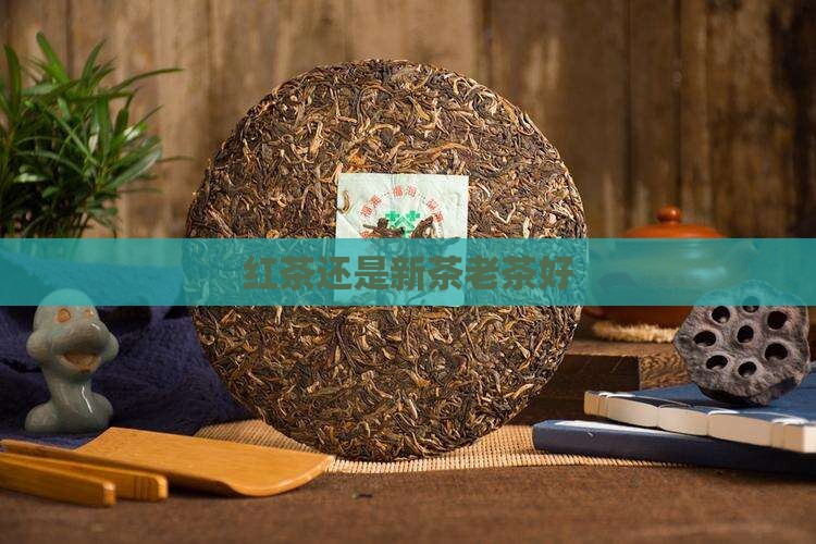 红茶老茶好还是新茶好 红茶老茶好还是新茶好