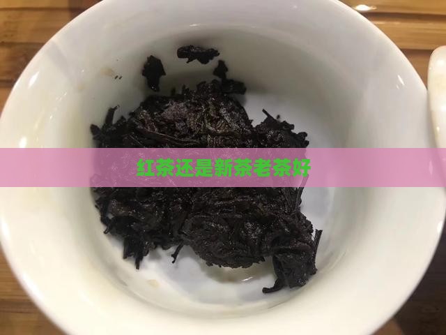 红茶老茶好还是新茶好 红茶老茶好还是新茶好