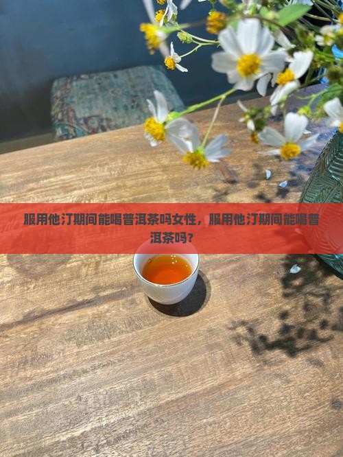 服用他汀期间能喝普洱茶吗