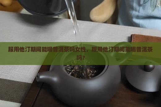 服用他汀期间能喝普洱茶吗