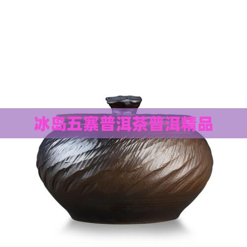 爵秀茶业冰岛五寨