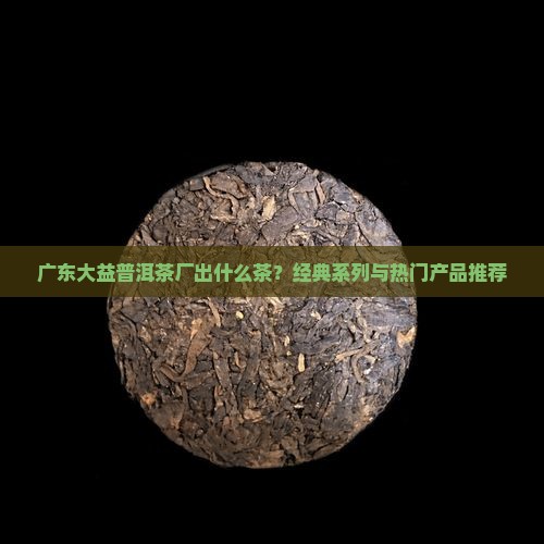 广东大益普洱茶厂出什么茶
