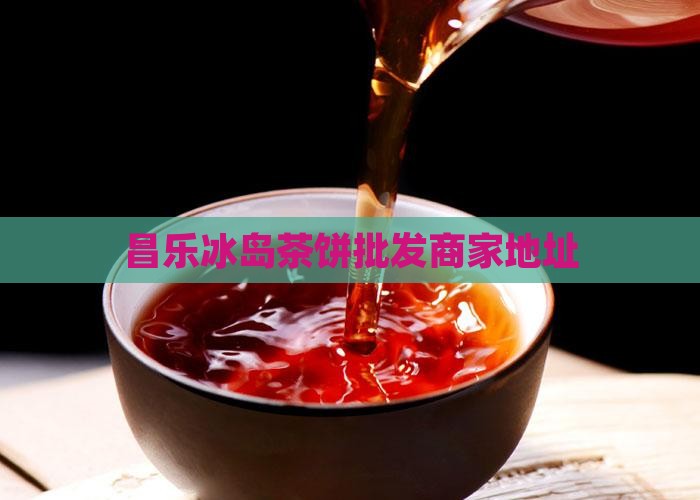 昌乐冰岛茶饼批发商家地址