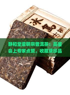 静和堂梁明宗普洱茶：品鉴会上专家点赞，收藏级珍品备受瞩目，传统工艺传承之美