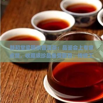 静和堂梁明宗普洱茶：品鉴会上专家点赞，收藏级珍品备受瞩目，传统工艺传承之美