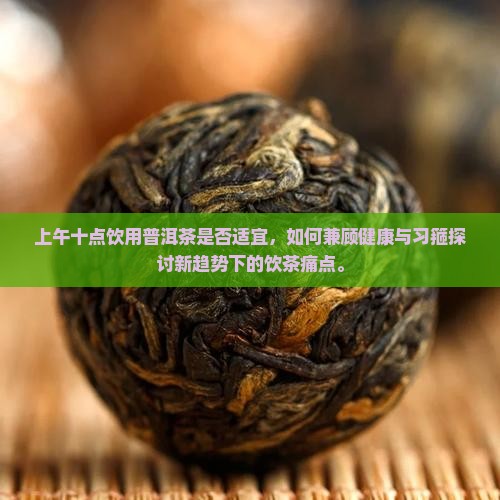 上午十点饮用普洱茶是否适宜，如何兼顾健康与习箍探讨新趋势下的饮茶痛点。