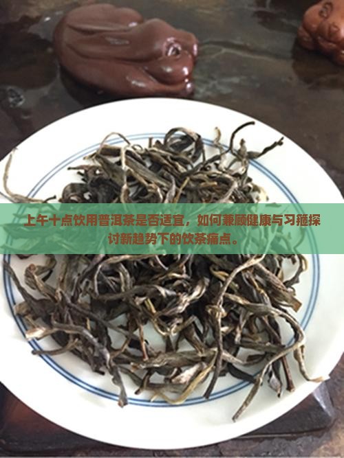上午十点饮用普洱茶是否适宜，如何兼顾健康与习箍探讨新趋势下的饮茶痛点。