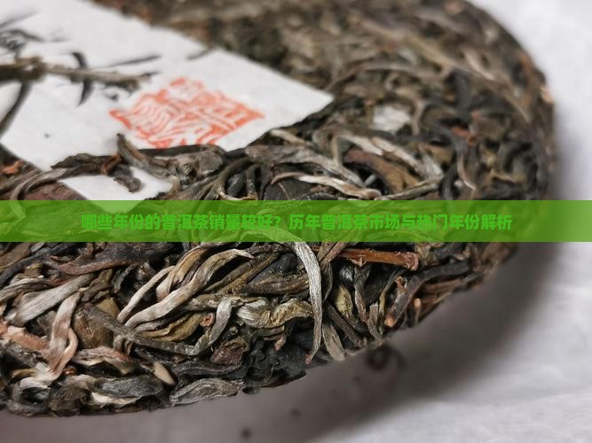 哪些年份的普洱茶销量较好？历年普洱茶市场与热门年份解析