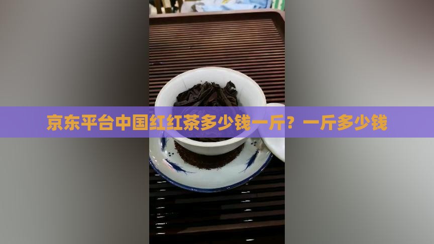 京东平台中国红红茶多少钱一斤？一斤多少钱