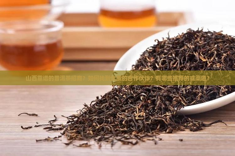 山西靠谱的普洱茶招商？如何找到优质的合作伙伴？有哪些推荐的或渠道？