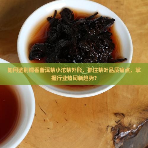 如何鉴别糯香普洱茶小沱茶外形，抓住茶叶品质痛点，掌握行业热词新趋势？