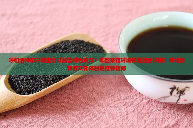 呼和浩特市内哪里可以品尝特色茶饮？哪些茶馆环境优雅适合休闲？呼和浩特茶文化体验地推荐指南