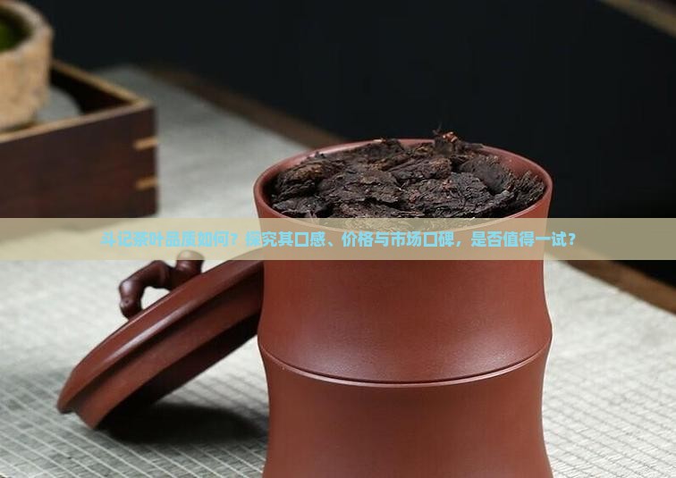 斗记茶叶品质如何？探究其口感、价格与市场口碑，是否值得一试？