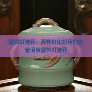 摄影灯推荐：高性价比好用的拍普洱茶摄影灯推荐