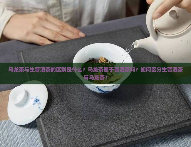 乌龙茶与生普洱茶的区别是什么？乌龙茶属于普洱茶吗？如何区分生普洱茶与乌龙茶？