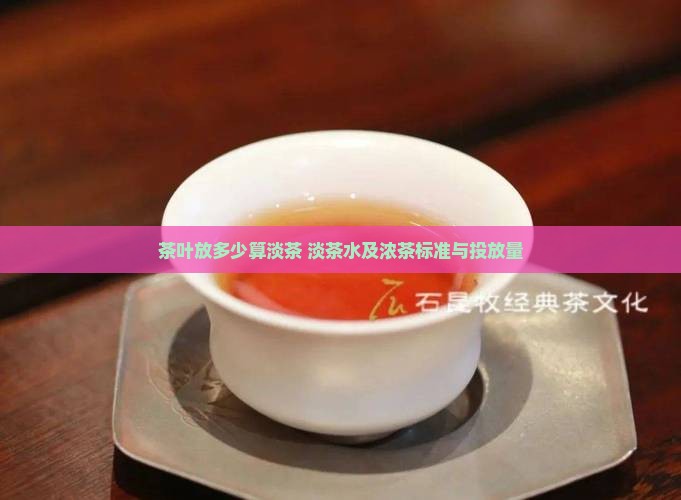 茶叶放多少算淡茶 淡茶水及浓茶标准与投放量