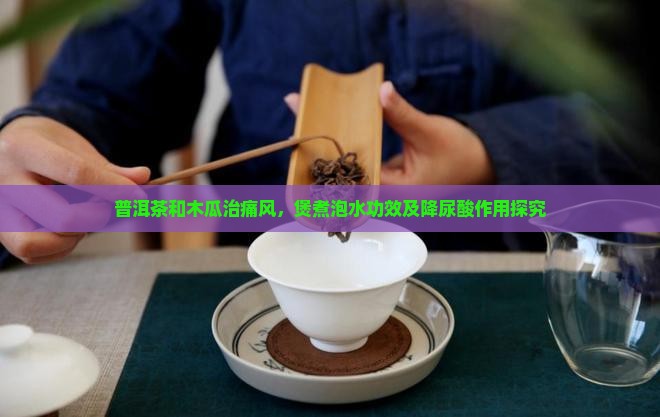普洱茶和木瓜治痛风，煲煮泡水功效及降尿酸作用探究