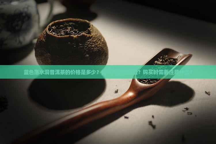 蓝色落水洞普洱茶的价格是多少？如何判断其价值？购买时需要注意什么？