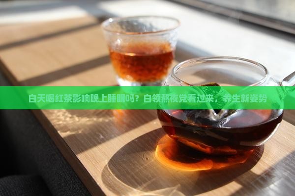 白天喝红茶影响晚上睡眠吗？白领熬夜党看过来，养生新姿势