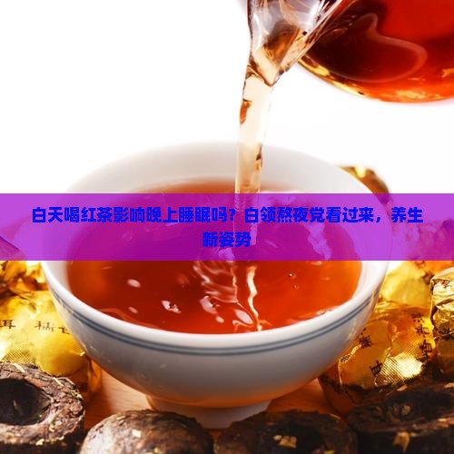 白天喝红茶影响晚上睡眠吗？白领熬夜党看过来，养生新姿势
