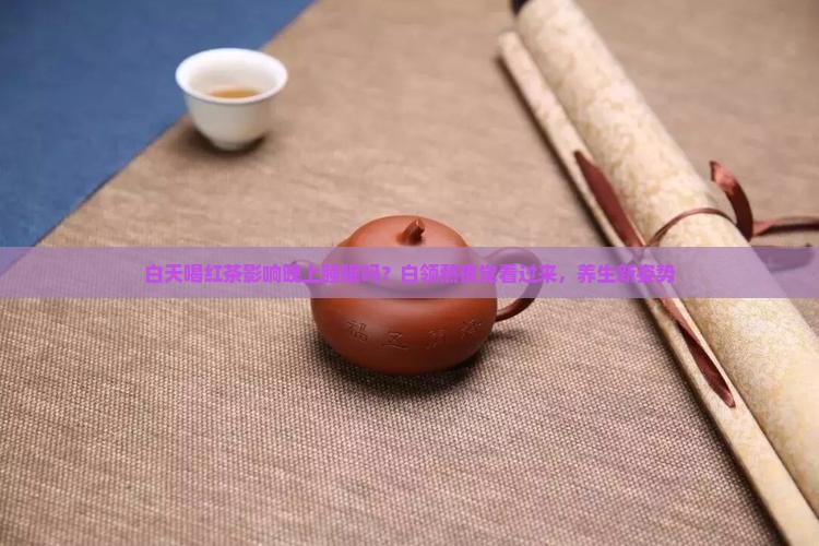 白天喝红茶影响晚上睡眠吗？白领熬夜党看过来，养生新姿势