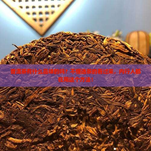 普洱茶有什么品味的吗？不懂选茶的看过来，内行人都在用这个方法！