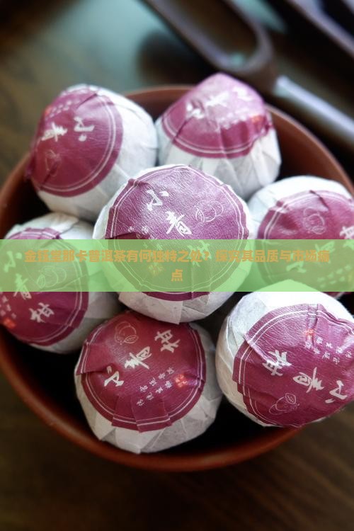 金钰堂那卡普洱茶有何独特之处？探究其品质与市场痛点