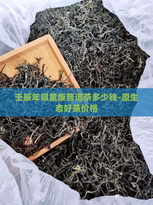 壬辰年限量版普洱茶多少钱-原生态好茶价格