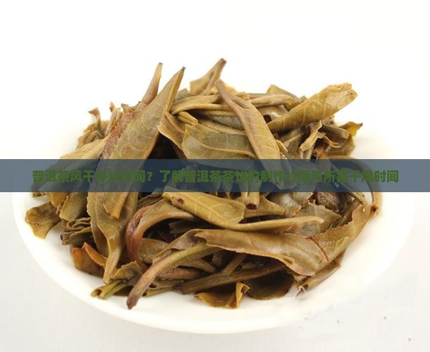 普洱茶风干多长时间？了解普洱茶茶饼的制作过程与所需干燥时间