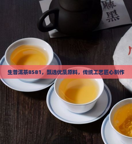 生普洱茶8581，甄选优质原料，传统工艺匠心制作