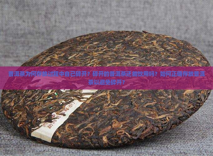 普洱茶为何存放过程中自己碎开？碎开的普洱茶还能饮用吗？如何正确存放普洱茶以避免碎开？